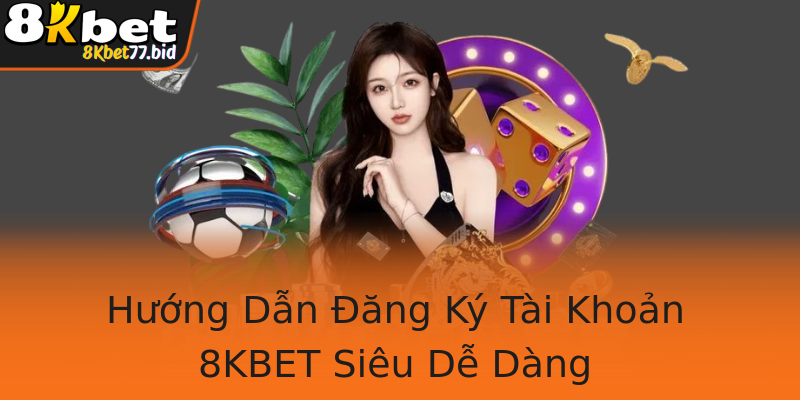 Hướng Dẫn Đăng Ký Tài Khoản 8KBET Siêu Dễ Dàng