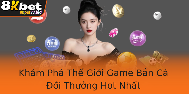 Khám Phá Thế Giới Game Bắn Cá Đổi Thưởng Hot Nhất