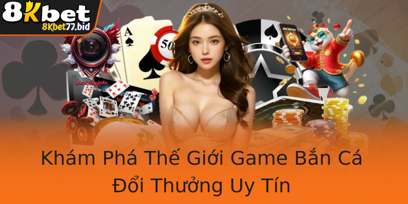 Khám Phá Thế Giới Game Bắn Cá Đổi Thưởng Uy Tín