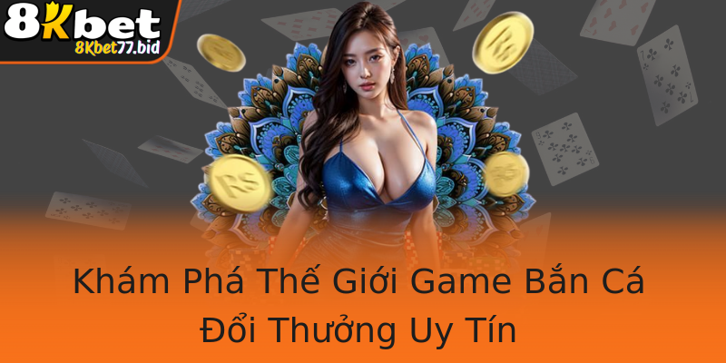 Khám Phá Thế Giới Game Bắn Cá Đổi Thưởng Uy Tín