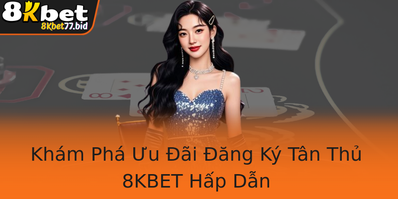 Khám Phá Ưu Đãi Đăng Ký Tân Thủ 8KBET Hấp Dẫn