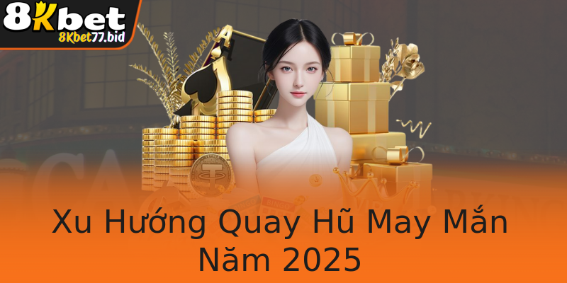 Xu Hướng Quay Hũ May Mắn Năm 2025
